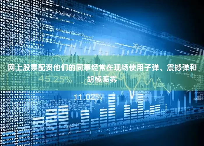 网上股票配资他们的同事经常在现场使用子弹、震撼弹和胡椒喷雾