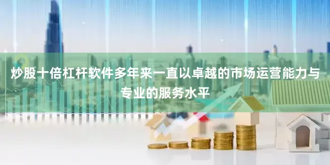 炒股十倍杠杆软件多年来一直以卓越的市场运营能力与专业的服务水平