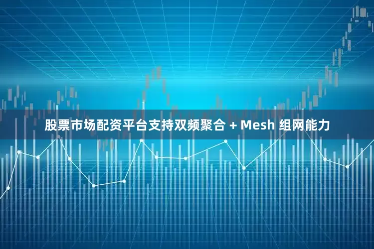 股票市场配资平台支持双频聚合 + Mesh 组网能力