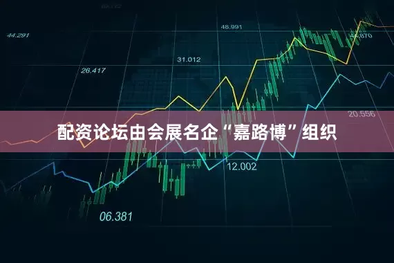 配资论坛由会展名企“嘉路博”组织