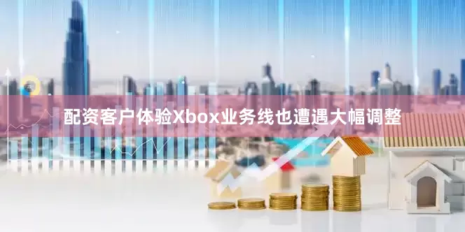 配资客户体验Xbox业务线也遭遇大幅调整