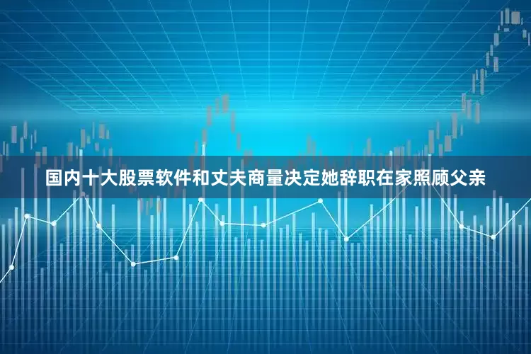 国内十大股票软件和丈夫商量决定她辞职在家照顾父亲