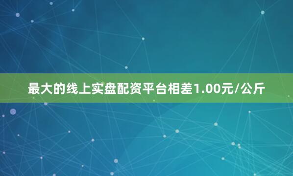 最大的线上实盘配资平台相差1.00元/公斤