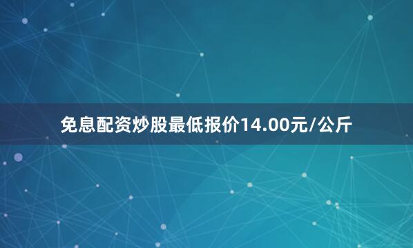 免息配资炒股最低报价14.00元/公斤