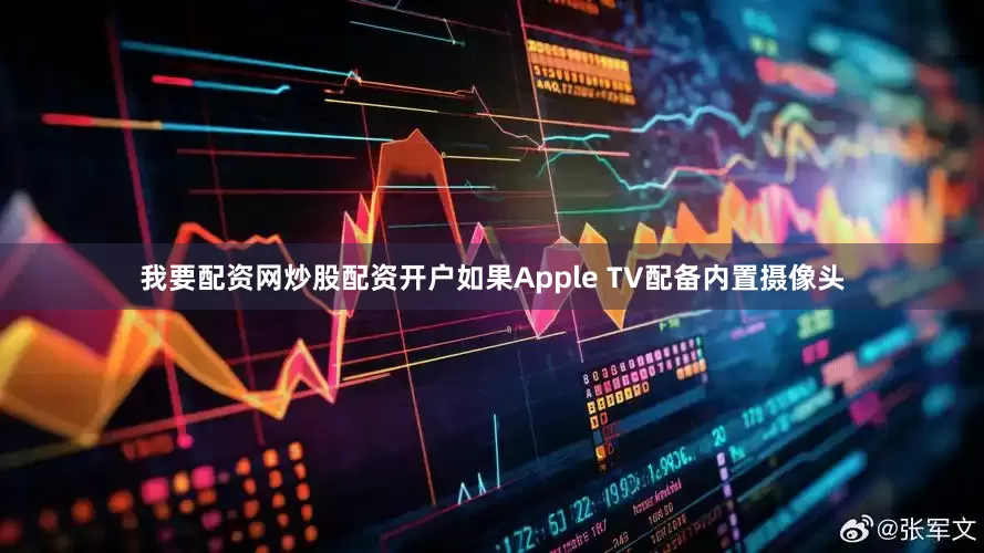 我要配资网炒股配资开户如果Apple TV配备内置摄像头