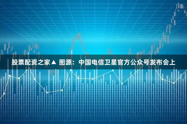 股票配资之家▲ 图源：中国电信卫星官方公众号发布会上