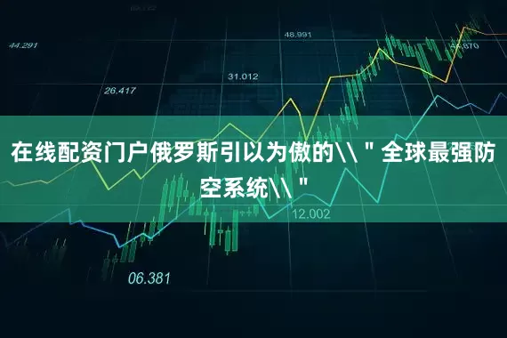 在线配资门户俄罗斯引以为傲的\＂全球最强防空系统\＂