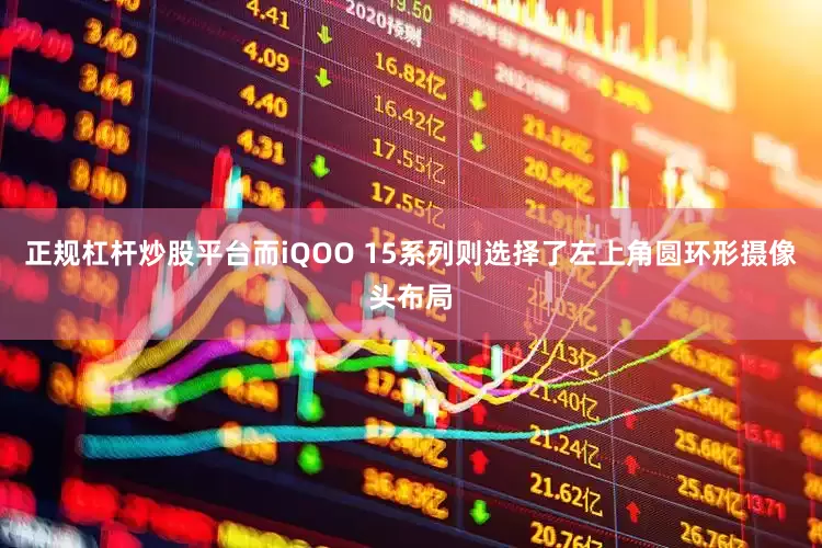 正规杠杆炒股平台而iQOO 15系列则选择了左上角圆环形摄像头布局