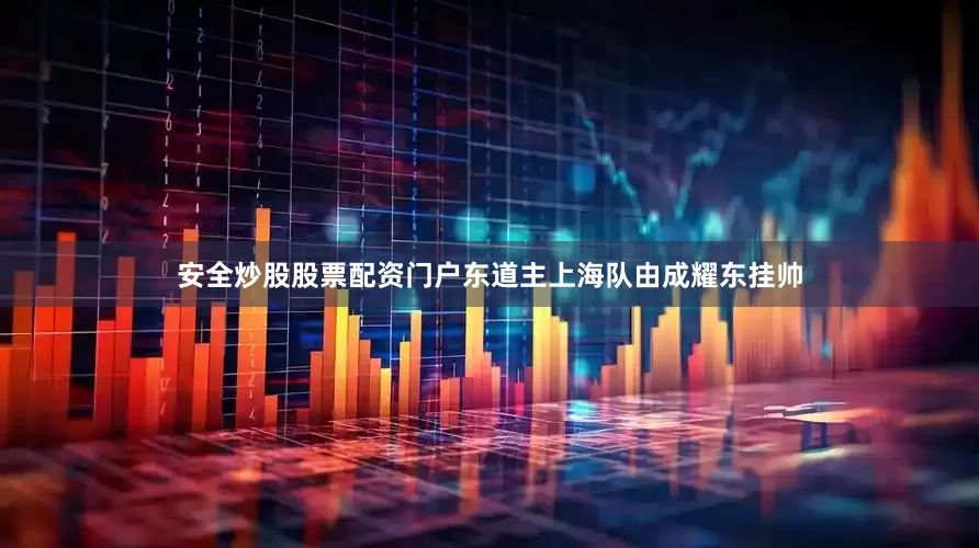 安全炒股股票配资门户东道主上海队由成耀东挂帅