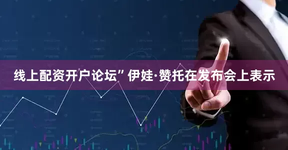 线上配资开户论坛”伊娃·赞托在发布会上表示