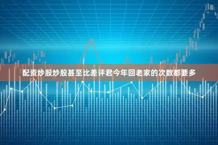 配资炒股炒股甚至比差评君今年回老家的次数都要多