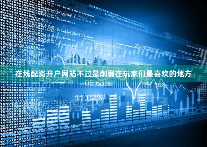 在线配资开户网站不过是削弱在玩家们最喜欢的地方