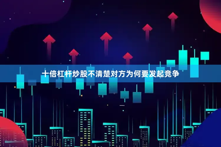 十倍杠杆炒股不清楚对方为何要发起竞争