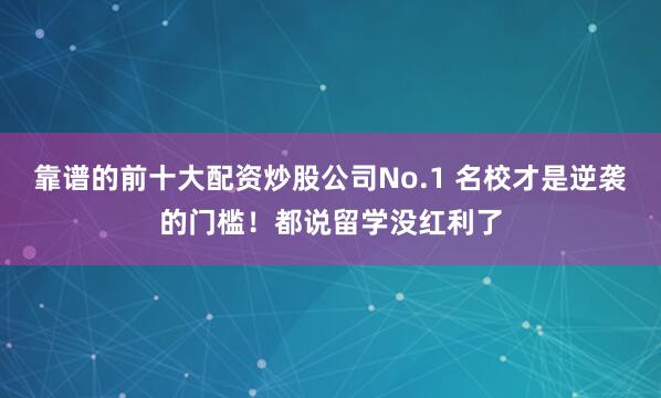 靠谱的前十大配资炒股公司No.1 名校才是逆袭的门槛！都说留学没红利了