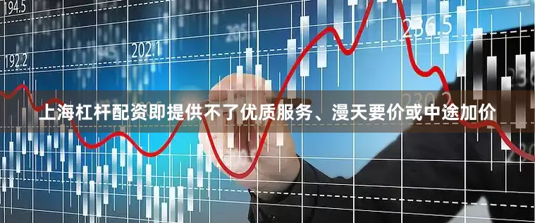 上海杠杆配资即提供不了优质服务、漫天要价或中途加价