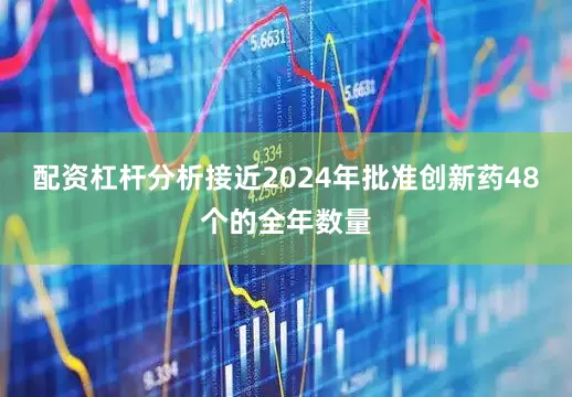 配资杠杆分析接近2024年批准创新药48个的全年数量