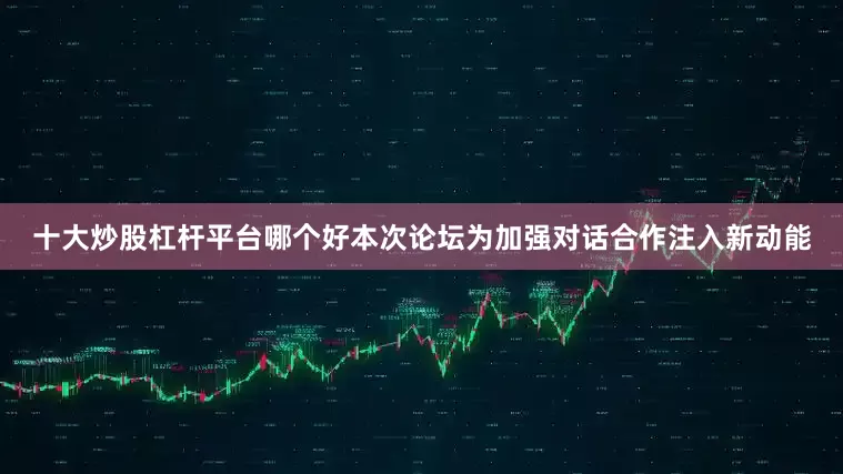 十大炒股杠杆平台哪个好本次论坛为加强对话合作注入新动能