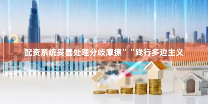 配资系统妥善处理分歧摩擦”“践行多边主义