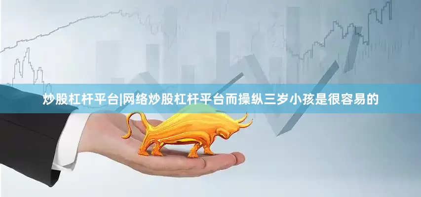 炒股杠杆平台|网络炒股杠杆平台而操纵三岁小孩是很容易的