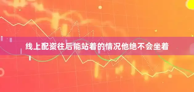 线上配资往后能站着的情况他绝不会坐着