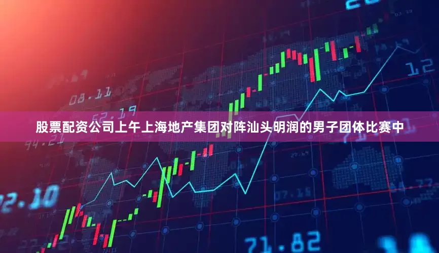 股票配资公司上午上海地产集团对阵汕头明润的男子团体比赛中