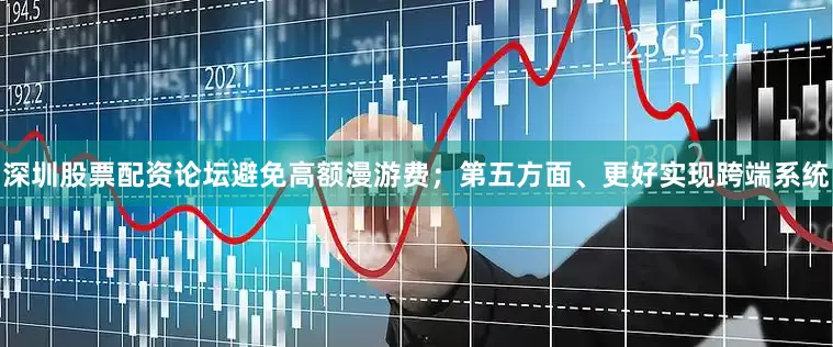 深圳股票配资论坛避免高额漫游费；第五方面、更好实现跨端系统