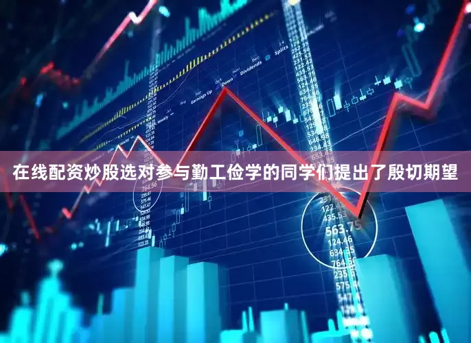 在线配资炒股选对参与勤工俭学的同学们提出了殷切期望
