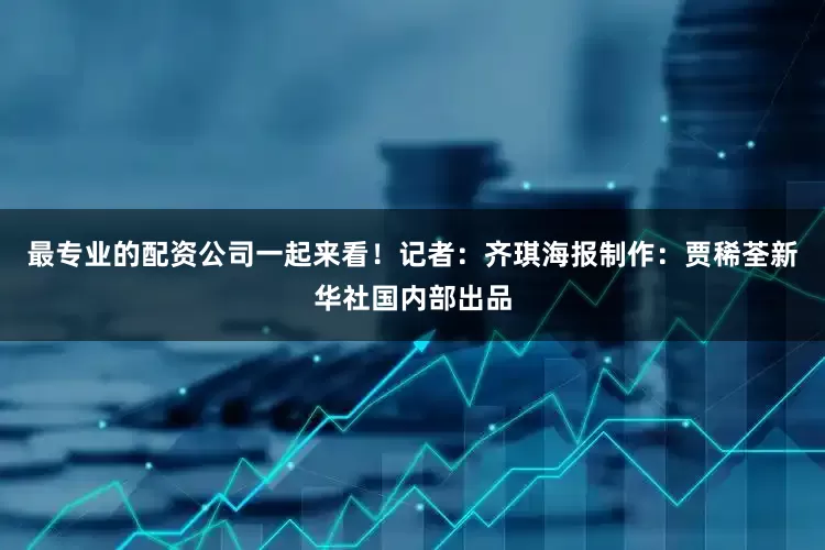 最专业的配资公司一起来看！记者：齐琪海报制作：贾稀荃新华社国内部出品