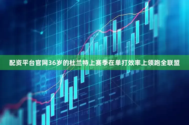 配资平台官网36岁的杜兰特上赛季在单打效率上领跑全联盟