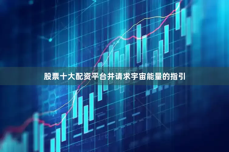 股票十大配资平台并请求宇宙能量的指引