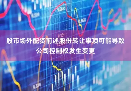股市场外配资前述股份转让事项可能导致公司控制权发生变更