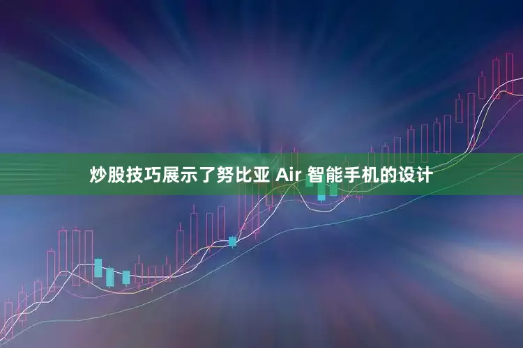 炒股技巧展示了努比亚 Air 智能手机的设计