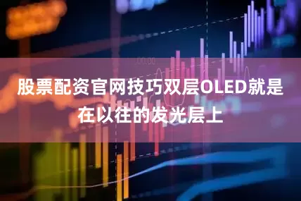 股票配资官网技巧双层OLED就是在以往的发光层上