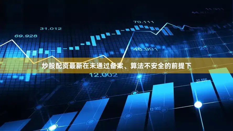 炒股配资最新在未通过备案、算法不安全的前提下