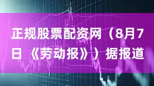 正规股票配资网（8月7日 《劳动报》）据报道