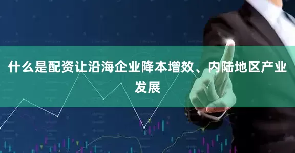 什么是配资让沿海企业降本增效、内陆地区产业发展