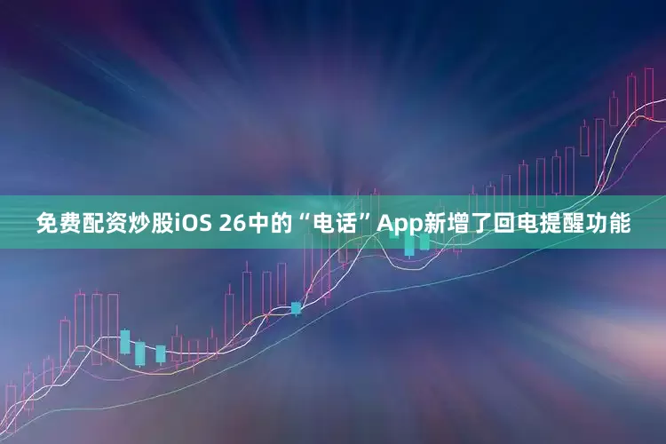 免费配资炒股iOS 26中的“电话”App新增了回电提醒功能