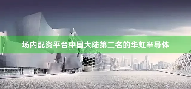 场内配资平台中国大陆第二名的华虹半导体