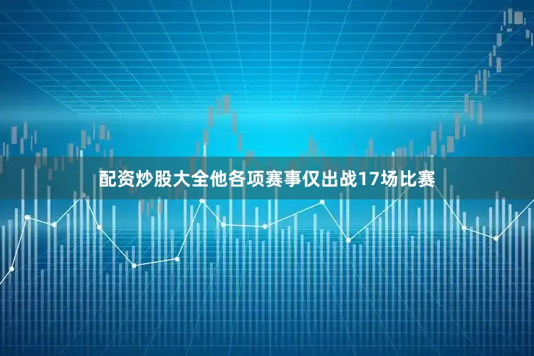 配资炒股大全他各项赛事仅出战17场比赛