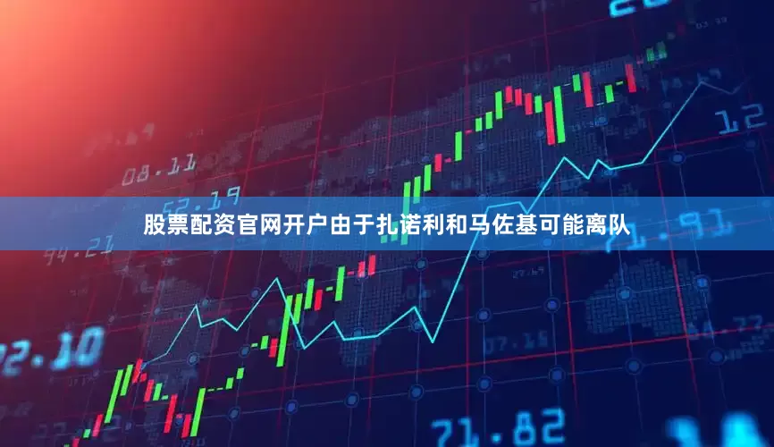 股票配资官网开户由于扎诺利和马佐基可能离队