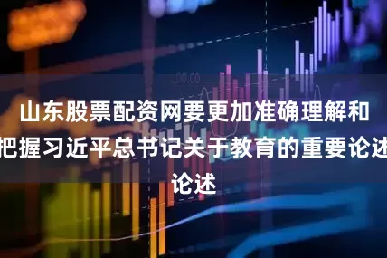 山东股票配资网要更加准确理解和把握习近平总书记关于教育的重要论述