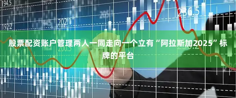 股票配资账户管理两人一同走向一个立有“阿拉斯加2025”标牌的平台