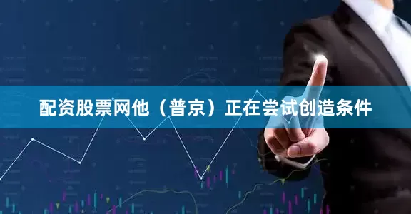 配资股票网他（普京）正在尝试创造条件