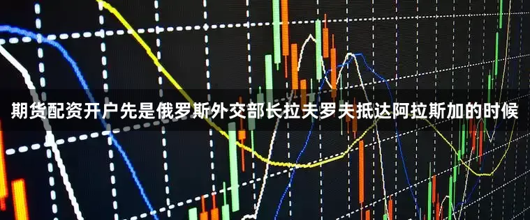 期货配资开户先是俄罗斯外交部长拉夫罗夫抵达阿拉斯加的时候